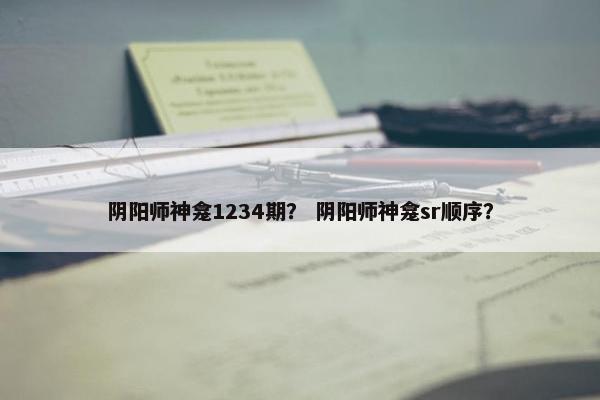 阴阳师神龛1234期？ 阴阳师神龛sr顺序？
