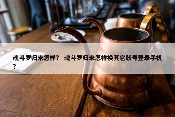 魂斗罗归来怎样？ 魂斗罗归来怎样换其它账号登录手机？