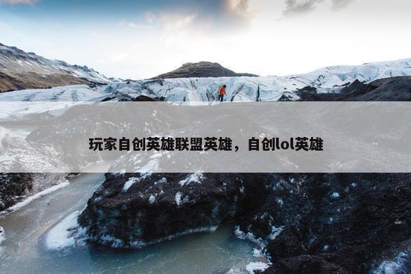 玩家自创英雄联盟英雄，自创lol英雄