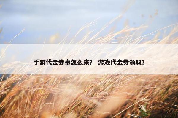 手游代金券事怎么来？ 游戏代金券领取？