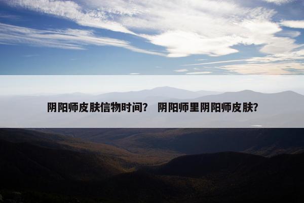阴阳师皮肤信物时间？ 阴阳师里阴阳师皮肤？