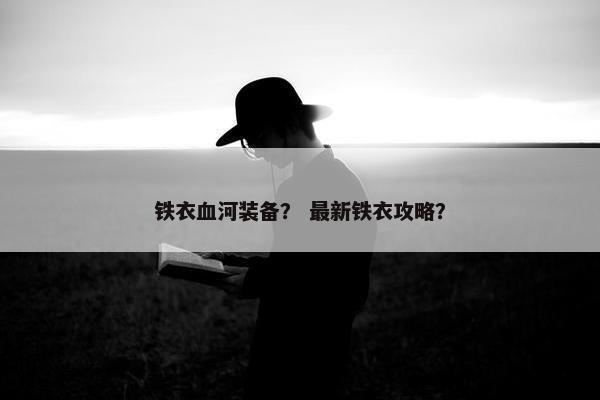 铁衣血河装备？ 最新铁衣攻略？