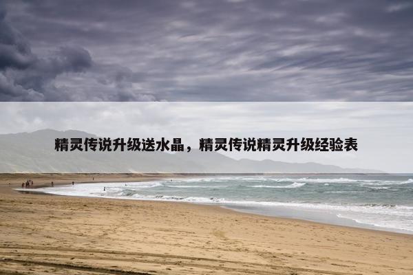 精灵传说升级送水晶，精灵传说精灵升级经验表