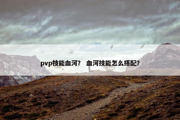 pvp技能血河？ 血河技能怎么搭配？
