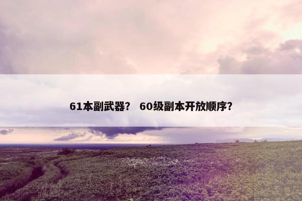 61本副武器？ 60级副本开放顺序？