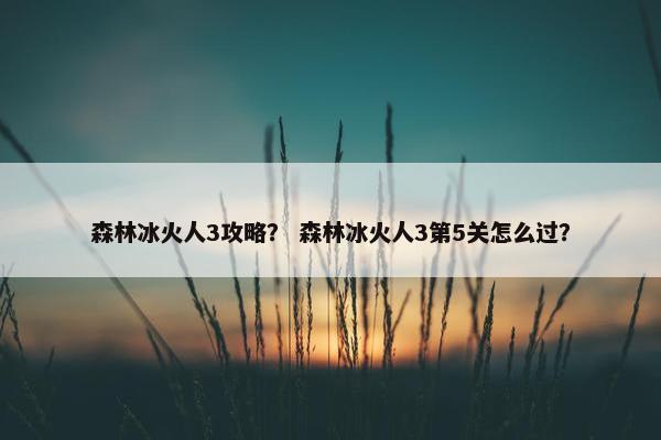 森林冰火人3攻略？ 森林冰火人3第5关怎么过？