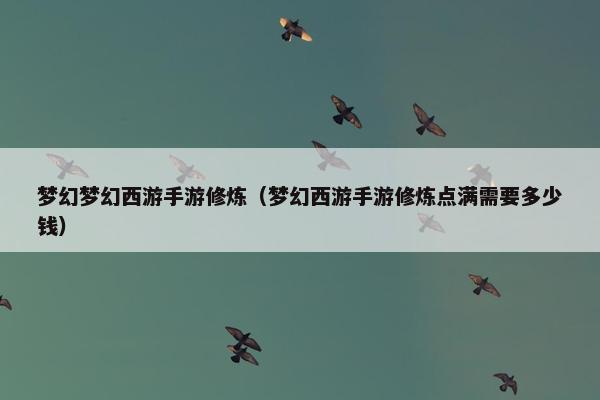 梦幻梦幻西游手游修炼（梦幻西游手游修炼点满需要多少钱）