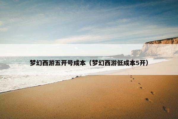 梦幻西游五开号成本（梦幻西游低成本5开）