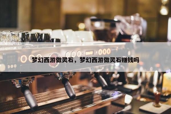 梦幻西游做灵石，梦幻西游做灵石赚钱吗