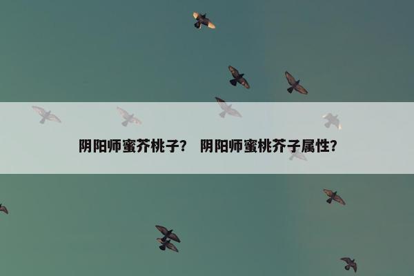 阴阳师蜜芥桃子？ 阴阳师蜜桃芥子属性？