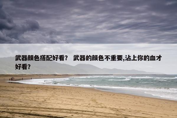 武器颜色搭配好看？ 武器的颜色不重要,沾上你的血才好看？