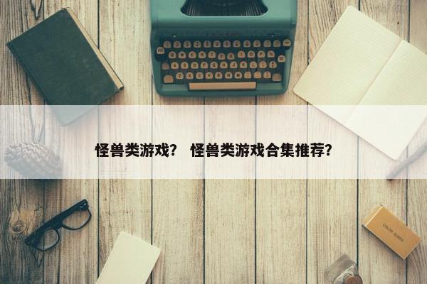 怪兽类游戏？ 怪兽类游戏合集推荐？