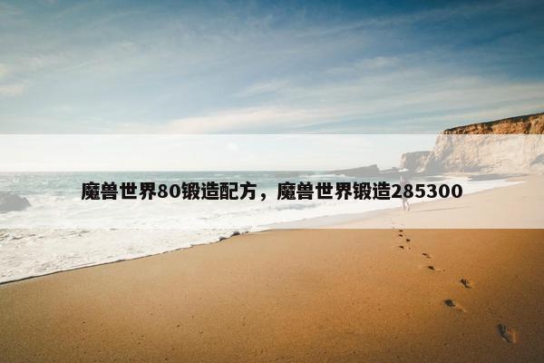 魔兽世界80锻造配方，魔兽世界锻造285300
