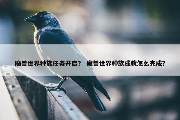 魔兽世界种族任务开启？ 魔兽世界种族成就怎么完成？