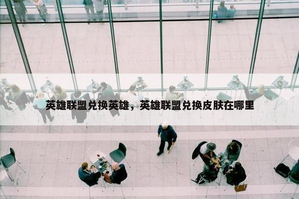 英雄联盟兑换英雄，英雄联盟兑换皮肤在哪里