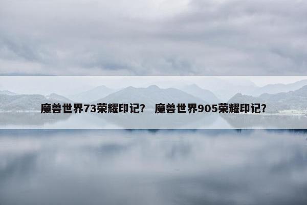 魔兽世界73荣耀印记？ 魔兽世界905荣耀印记？