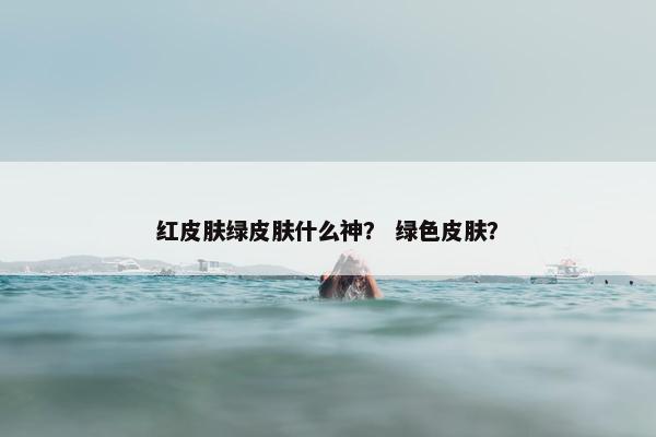 红皮肤绿皮肤什么神？ 绿色皮肤？