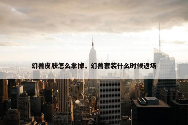 幻兽皮肤怎么拿掉，幻兽套装什么时候返场
