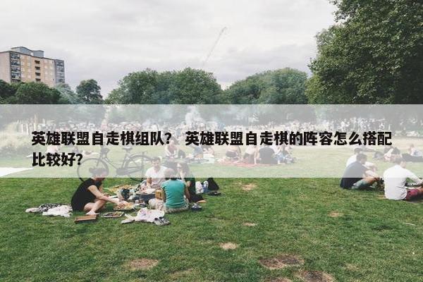 英雄联盟自走棋组队？ 英雄联盟自走棋的阵容怎么搭配比较好？