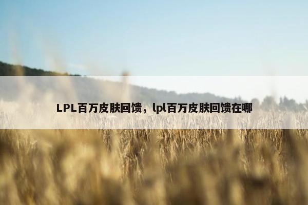 LPL百万皮肤回馈，lpl百万皮肤回馈在哪