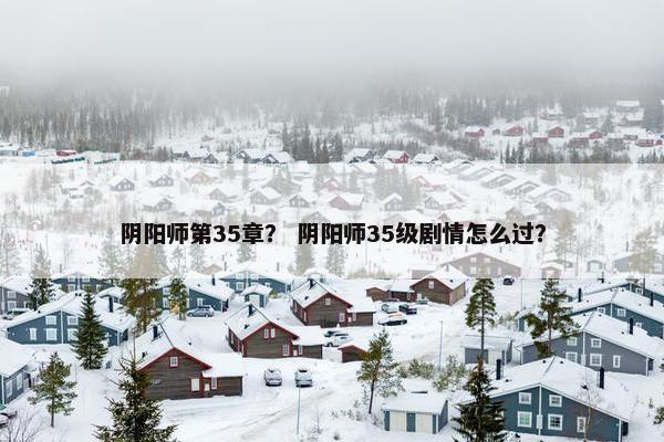阴阳师第35章？ 阴阳师35级剧情怎么过？