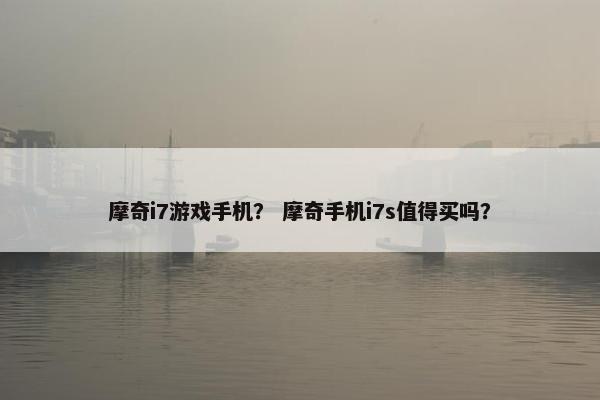 摩奇i7游戏手机？ 摩奇手机i7s值得买吗？