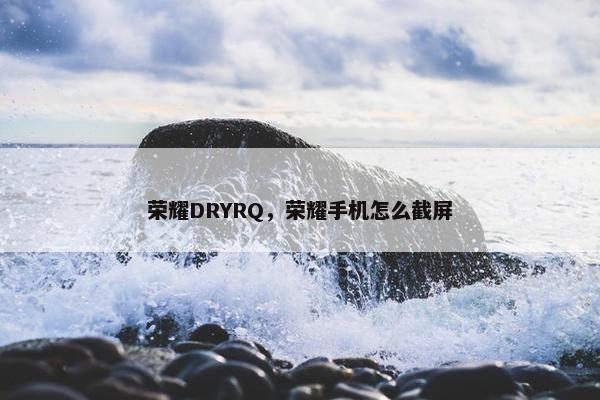 荣耀DRYRQ，荣耀手机怎么截屏