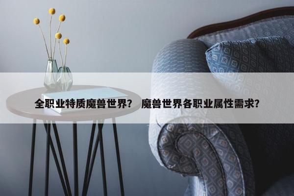 全职业特质魔兽世界？ 魔兽世界各职业属性需求？