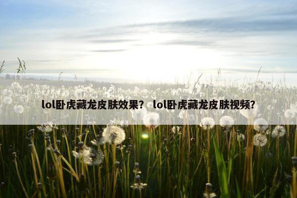 lol卧虎藏龙皮肤效果？ lol卧虎藏龙皮肤视频？