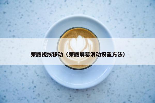 荣耀视线移动（荣耀屏幕滑动设置方法）