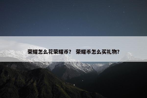 荣耀怎么花荣耀币？ 荣耀币怎么买礼物？