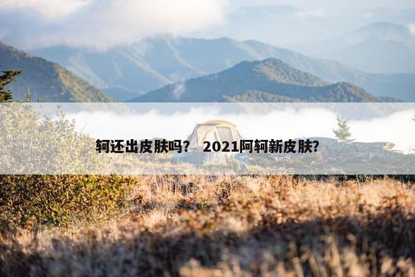 轲还出皮肤吗？ 2021阿轲新皮肤？