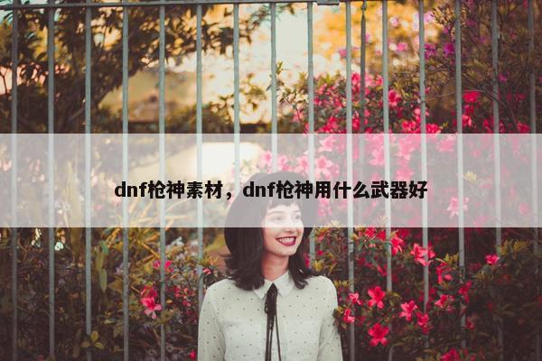 dnf枪神素材，dnf枪神用什么武器好