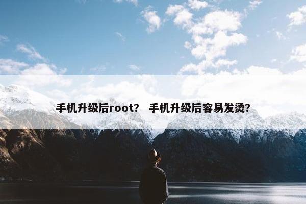 手机升级后root？ 手机升级后容易发烫？