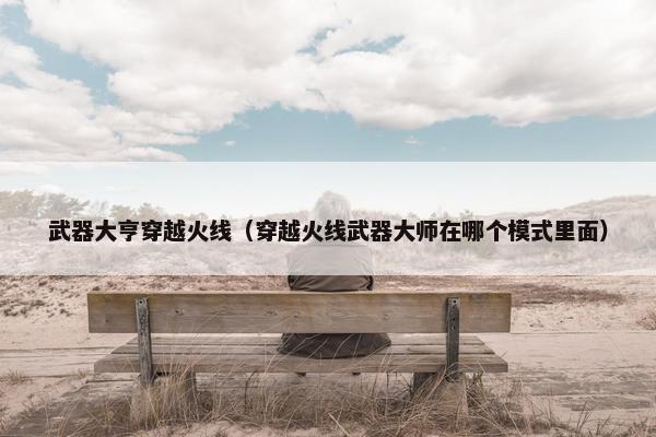 武器大亨穿越火线（穿越火线武器大师在哪个模式里面）