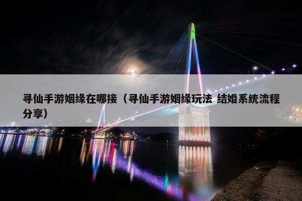 寻仙手游姻缘在哪接（寻仙手游姻缘玩法 结婚系统流程分享）