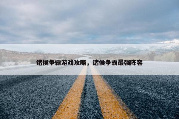 诸侯争霸游戏攻略，诸侯争霸最强阵容