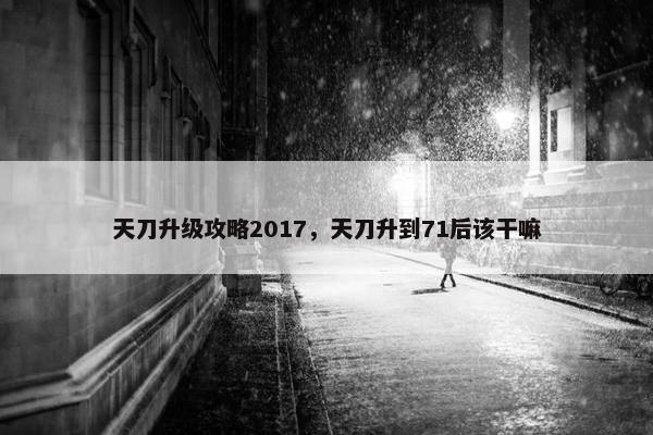 天刀升级攻略2017，天刀升到71后该干嘛