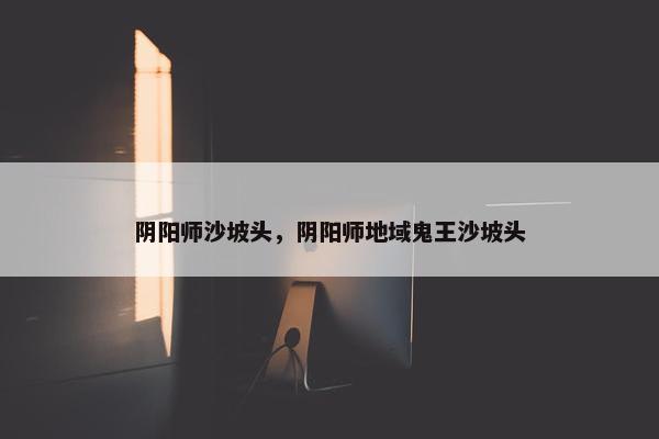 阴阳师沙坡头，阴阳师地域鬼王沙坡头
