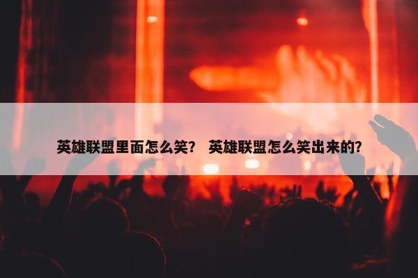英雄联盟里面怎么笑？ 英雄联盟怎么笑出来的？