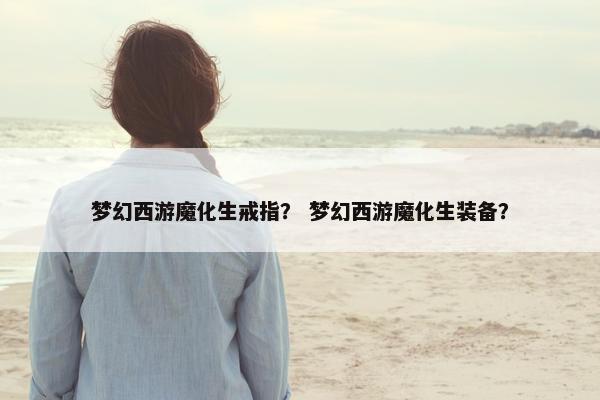 梦幻西游魔化生戒指？ 梦幻西游魔化生装备？