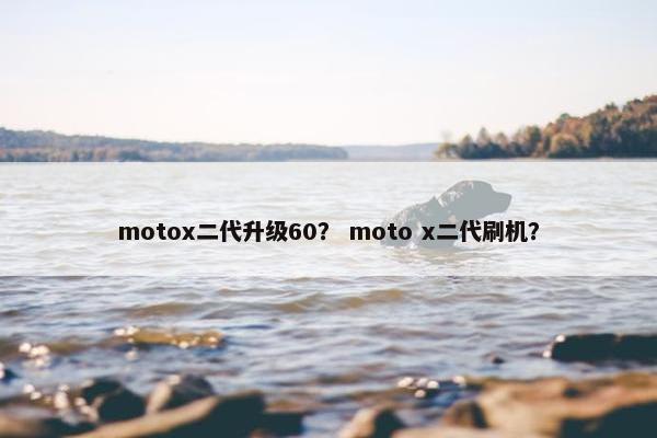 motox二代升级60？ moto x二代刷机？