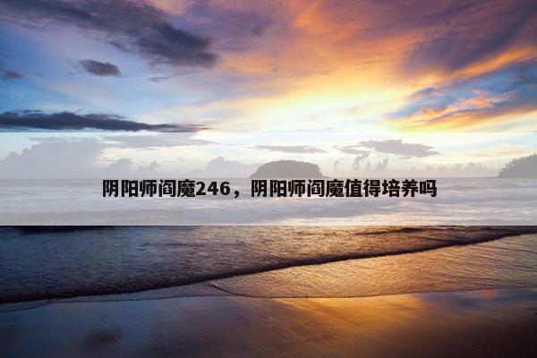 阴阳师阎魔246，阴阳师阎魔值得培养吗