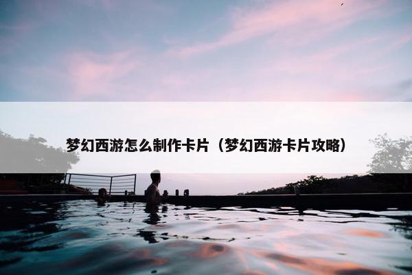 梦幻西游怎么制作卡片（梦幻西游卡片攻略）