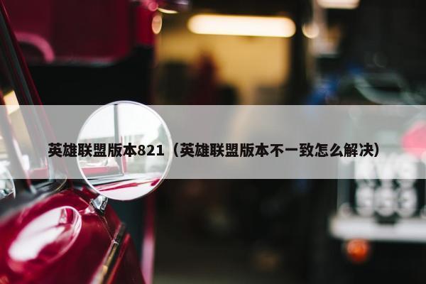 英雄联盟版本821（英雄联盟版本不一致怎么解决）