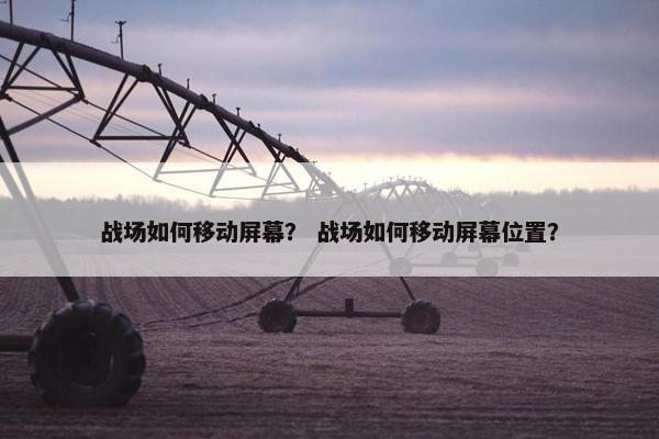 战场如何移动屏幕？ 战场如何移动屏幕位置？
