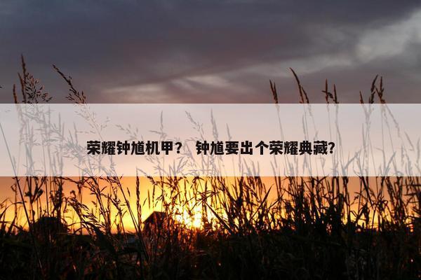 荣耀钟馗机甲？ 钟馗要出个荣耀典藏？
