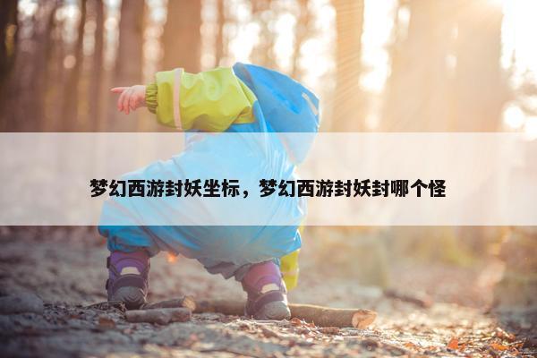 梦幻西游封妖坐标，梦幻西游封妖封哪个怪