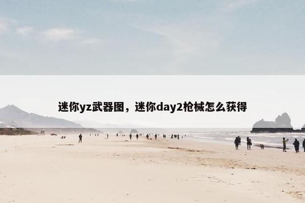 迷你yz武器图，迷你day2枪械怎么获得