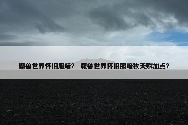 魔兽世界怀旧服暗？ 魔兽世界怀旧服暗牧天赋加点？